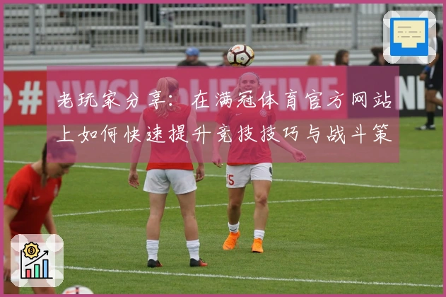 老玩家分享：在满冠体育官方网站上如何快速提升竞技技巧与战斗策略