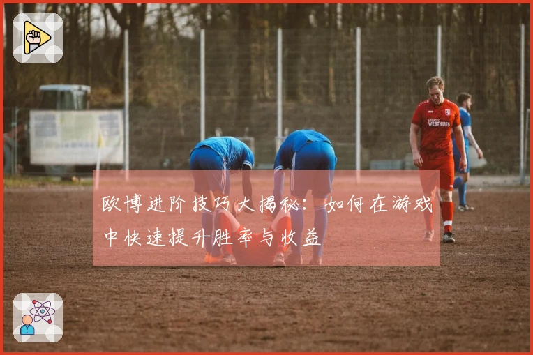 欧博进阶技巧大揭秘：如何在游戏中快速提升胜率与收益