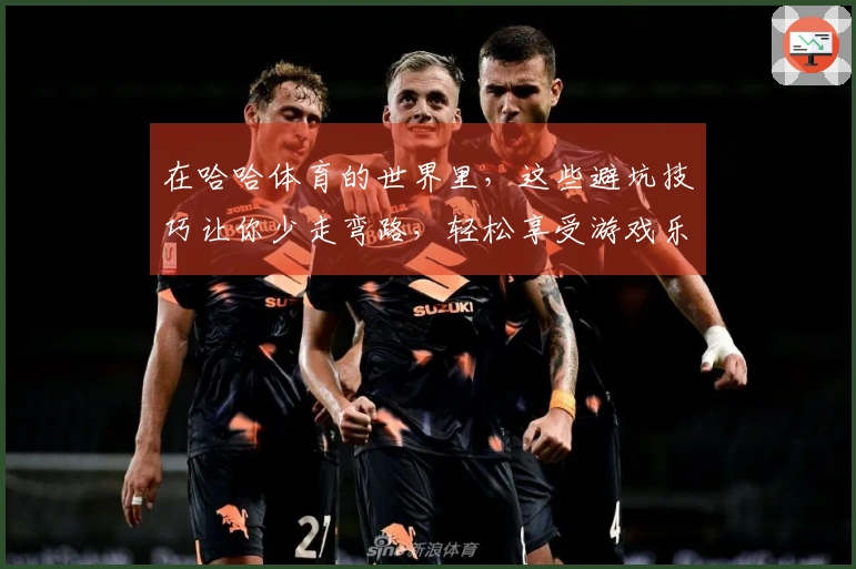 在哈哈体育的世界里，这些避坑技巧让你少走弯路，轻松享受游戏乐趣！