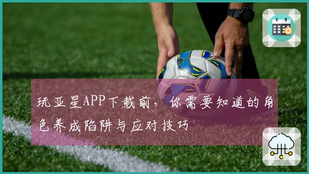 玩亚星APP下载前，你需要知道的角色养成陷阱与应对技巧