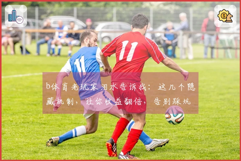 b体育老玩家泪水告诉我：这几个隐藏机制，让你收益翻倍，告别踩坑！
