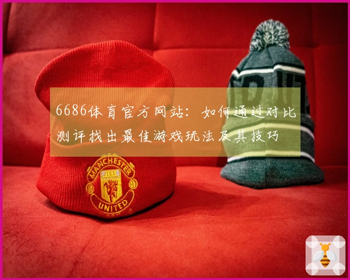 6686体育官方网站：如何通过对比测评找出最佳游戏玩法及其技巧