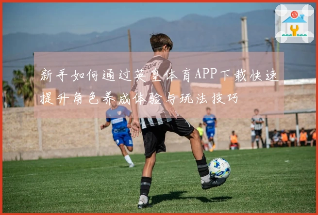 新手如何通过英皇体育APP下载快速提升角色养成体验与玩法技巧