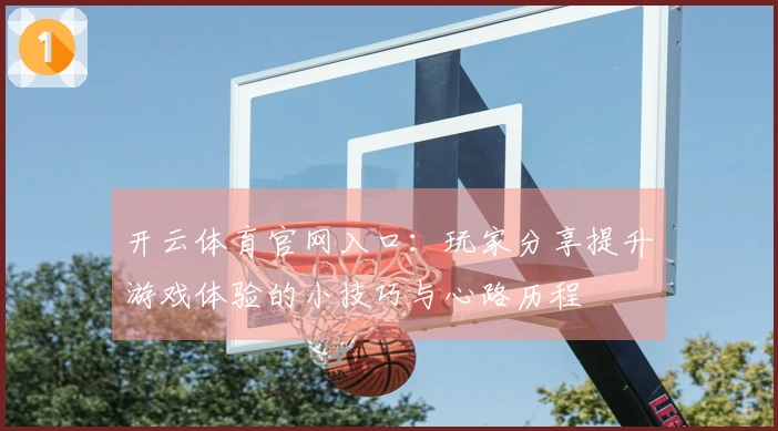 开云体育官网入口：玩家分享提升游戏体验的小技巧与心路历程