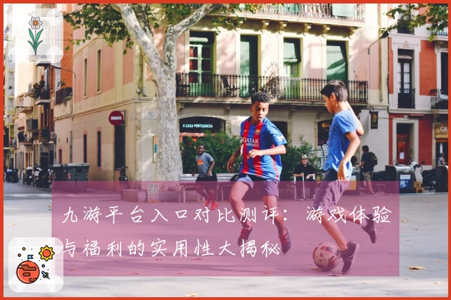 九游平台入口对比测评:游戏体验与福利的实用性大揭秘