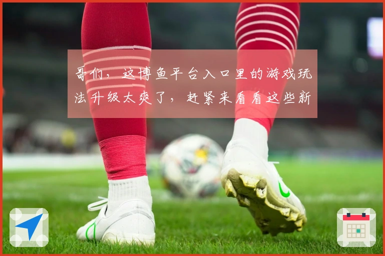 哥们，这博鱼平台入口里的游戏玩法升级太爽了，赶紧来看看这些新技巧！