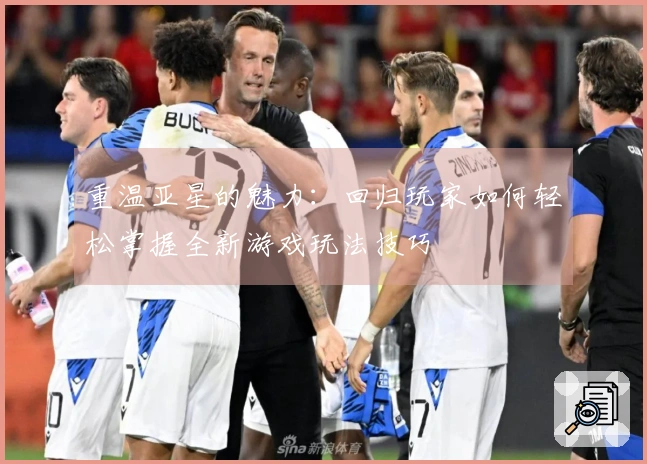 重温亚星的魅力：回归玩家如何轻松掌握全新游戏玩法技巧