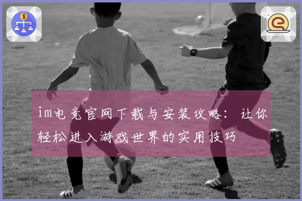im电竞官网下载与安装攻略：让你轻松进入游戏世界的实用技巧