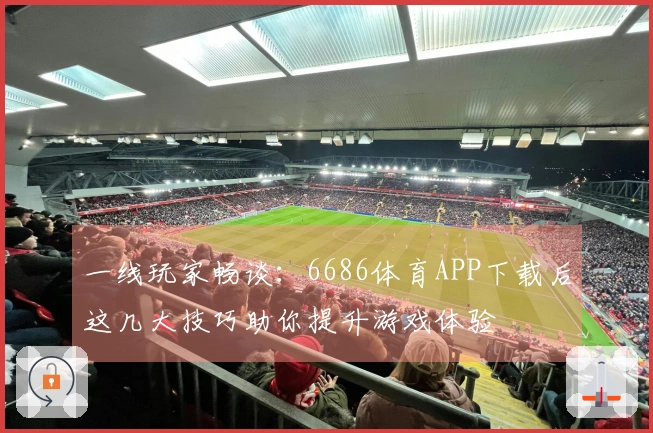 一线玩家畅谈：6686体育APP下载后这几大技巧助你提升游戏体验