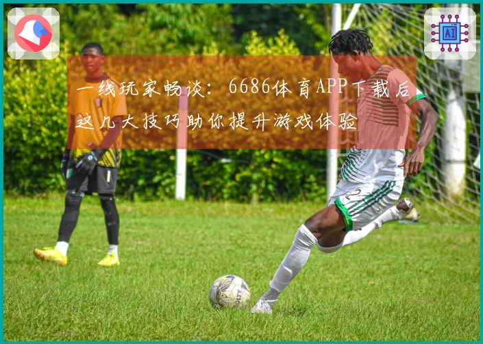 一线玩家畅谈：6686体育APP下载后这几大技巧助你提升游戏体验