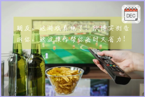 朋友，这游戏真绝了！欧博实测告诉你，这波操作帮你省时又省力！