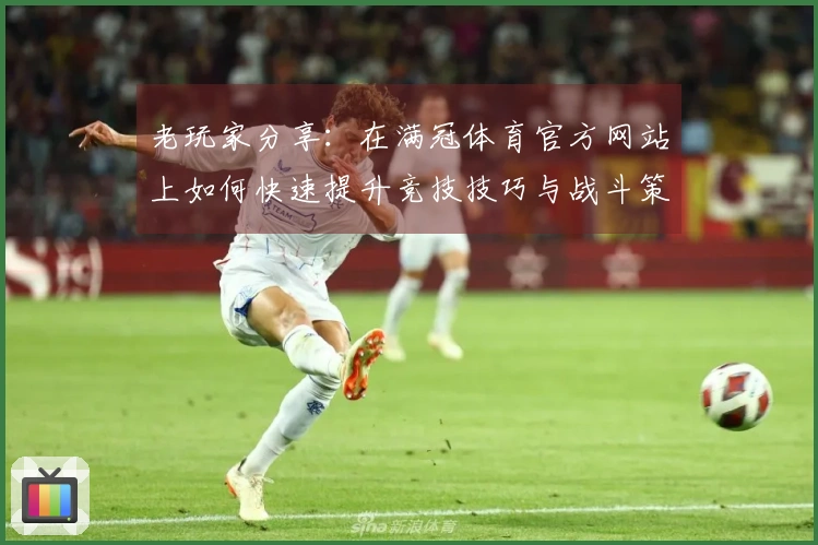 老玩家分享：在满冠体育官方网站上如何快速提升竞技技巧与战斗策略