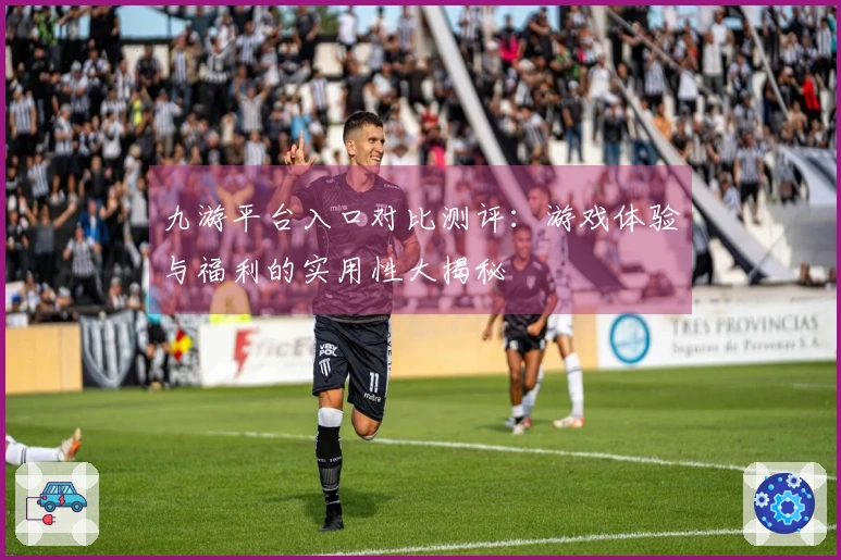 九游平台入口对比测评：游戏体验与福利的实用性大揭秘
