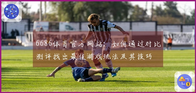 6686体育官方网站：如何通过对比测评找出最佳游戏玩法及其技巧