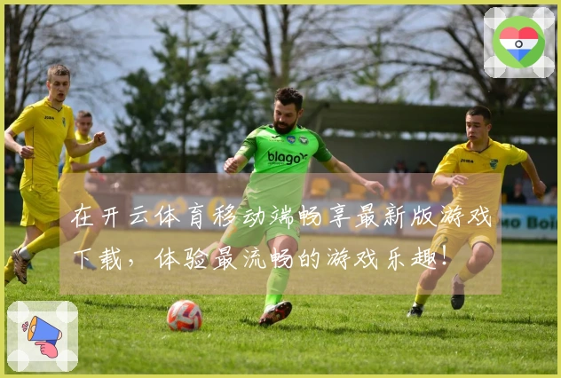 在开云体育移动端畅享最新版游戏下载，体验最流畅的游戏乐趣！