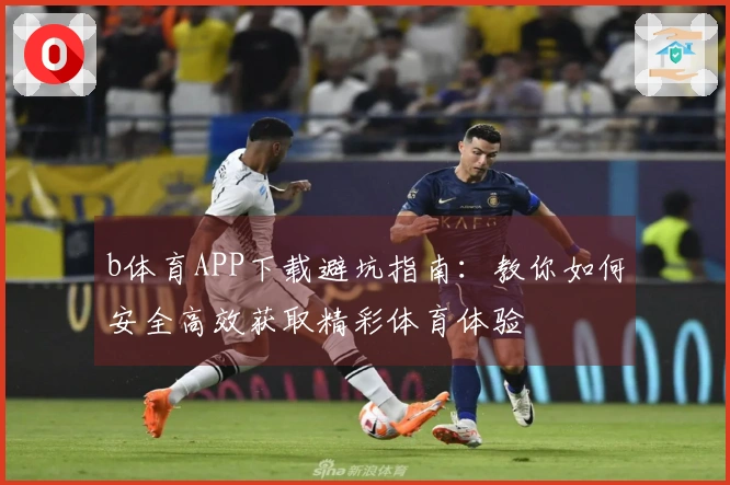 b体育APP下载避坑指南：教你如何安全高效获取精彩体育体验
