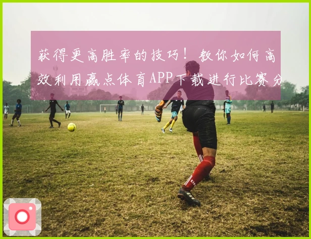 获得更高胜率的技巧！教你如何高效利用赢点体育APP下载进行比赛分析
