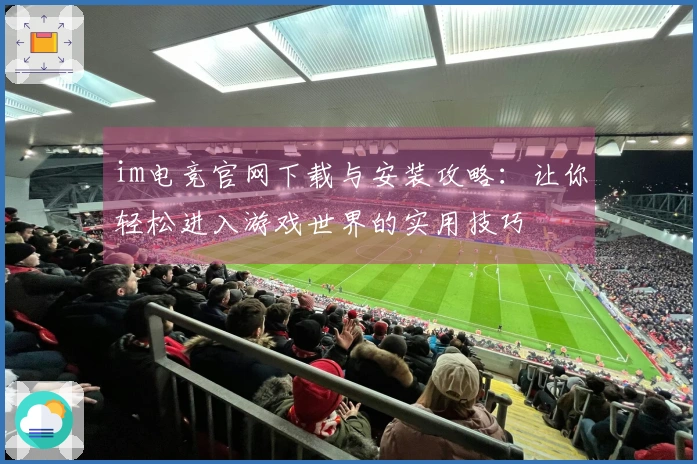 im电竞官网下载与安装攻略：让你轻松进入游戏世界的实用技巧