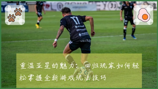 重温亚星的魅力：回归玩家如何轻松掌握全新游戏玩法技巧