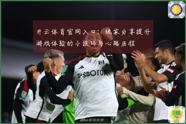 开云体育官网入口：玩家分享提升游戏体验的小技巧与心路历程