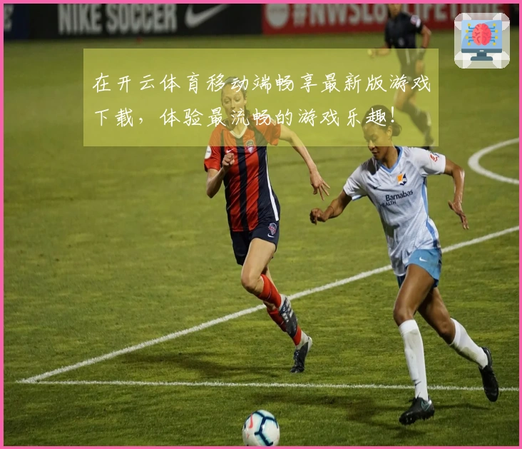 在开云体育移动端畅享最新版游戏下载，体验最流畅的游戏乐趣！