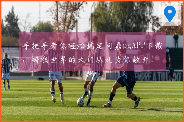 手把手带你轻松搞定问鼎pgAPP下载，游戏世界的大门从此为你敞开！
